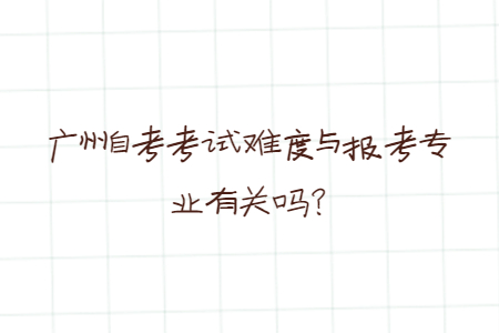 广州自学考试考试难度与报考专业有关吗?
