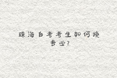 珠海自学考试考生如何换专业?