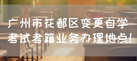广州市花都区变更自学考试考籍业务办理地点！(图1)