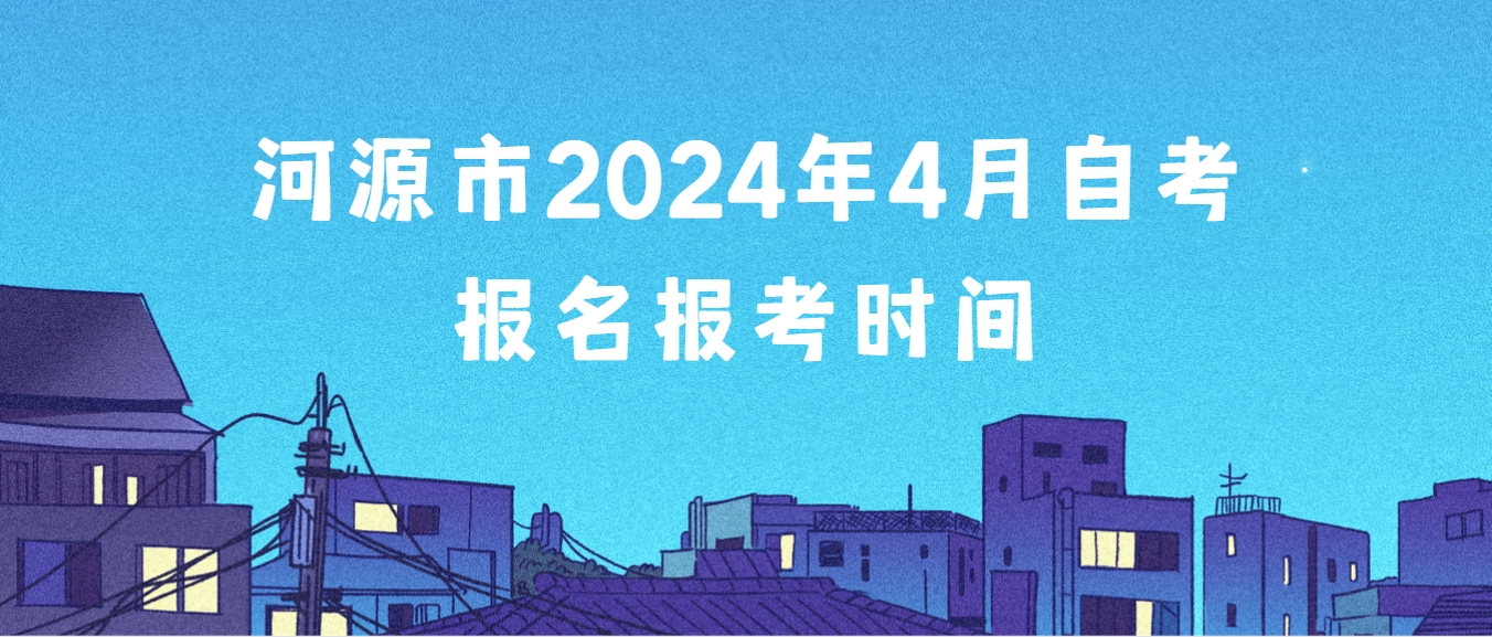 河源市2024年4月自学考试报名报考时间(图1)
